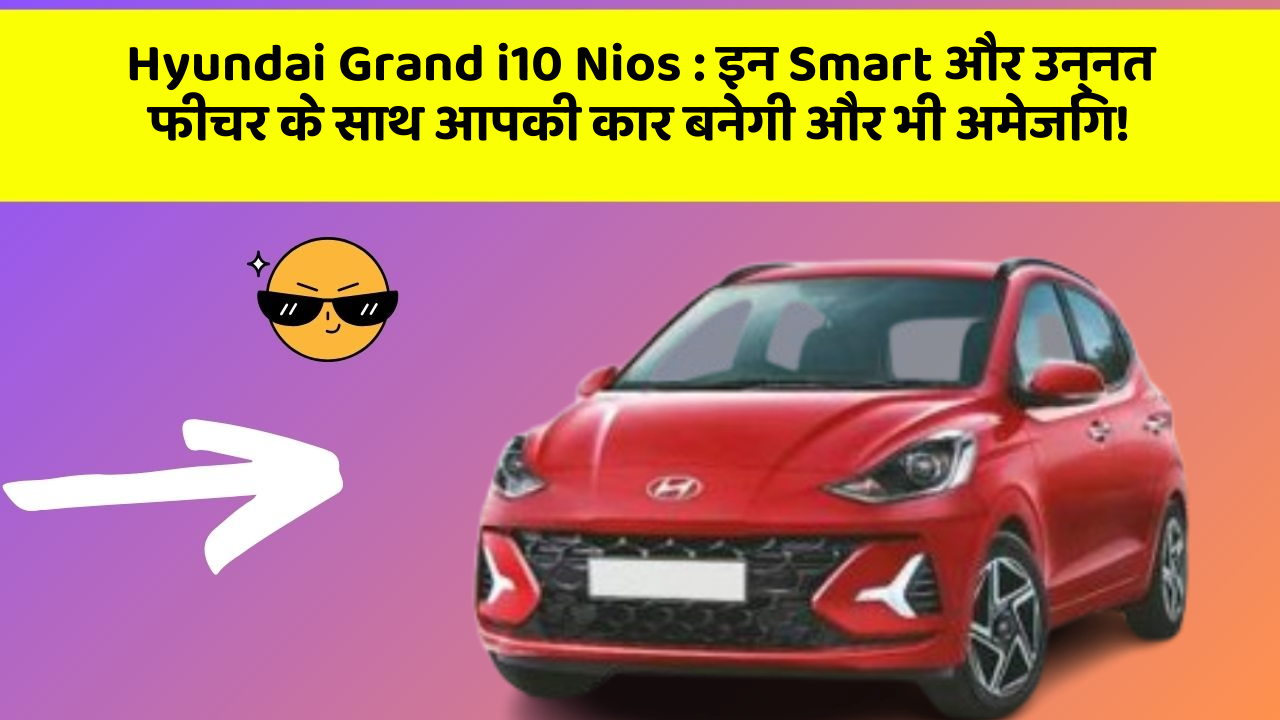 Hyundai Grand i10 Nios : इन Smart और उन्नत फीचर के साथ आपकी कार बनेगी और भी अमेजिंग!