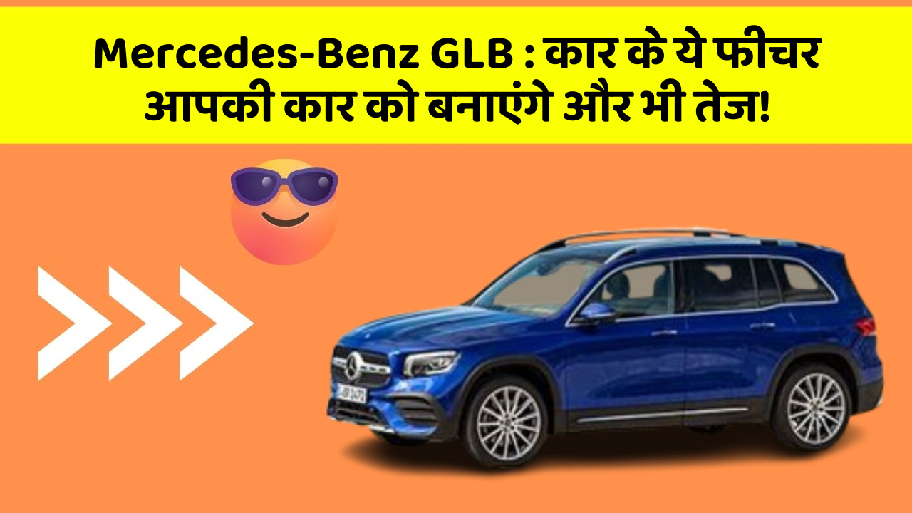 Mercedes-Benz GLB: कार के ये फीचर आपकी कार को बनाएंगे और भी तेज!