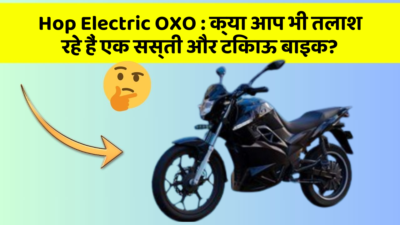 Hop Electric OXO : क्या आप भी तलाश रहे हैं एक सस्ती और टिकाऊ बाइक?