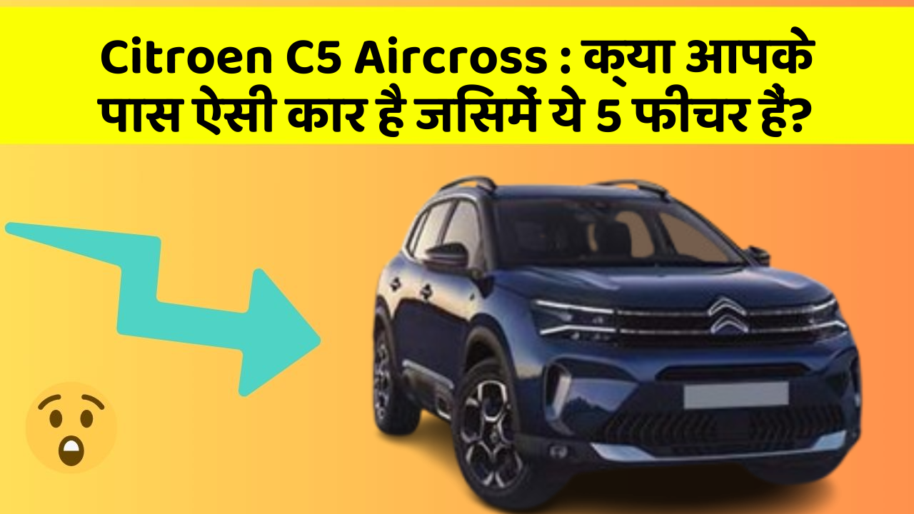 Citroen C5 Aircross: क्या आपके पास ऐसी कार है जिसमें ये 5 फीचर हैं?