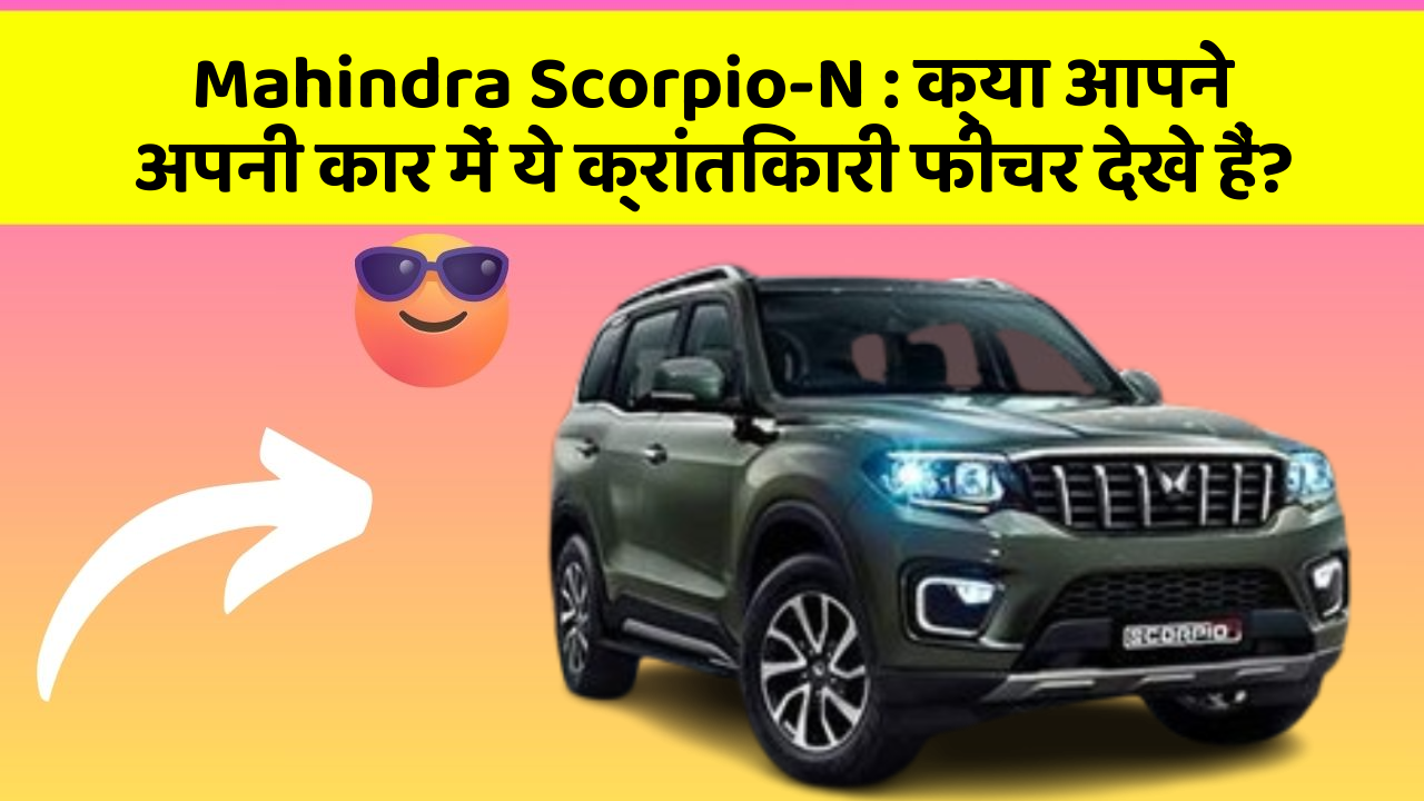 Mahindra Scorpio-N: क्या आपने अपनी कार में ये क्रांतिकारी फीचर देखे हैं?