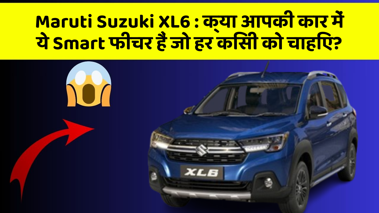 Maruti Suzuki XL6: क्या आपकी कार में ये Smart फीचर हैं जो हर किसी को चाहिए?