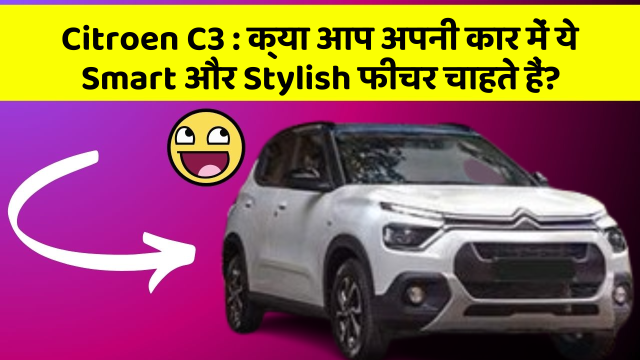 Citroen C3: क्या आप अपनी कार में ये Smart और Stylish फीचर चाहते हैं?