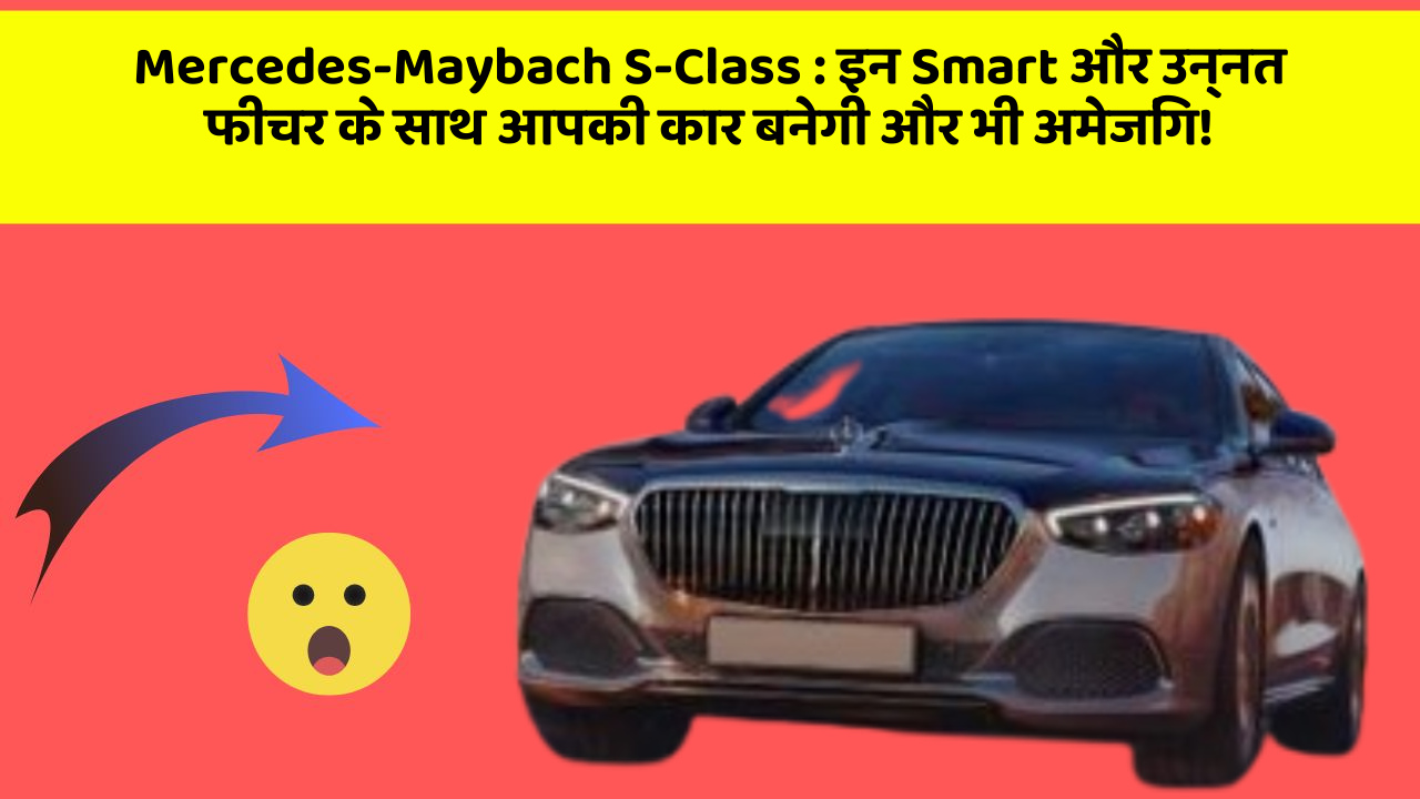 Mercedes-Maybach S-Class: इन Smart और उन्नत फीचर के साथ आपकी कार बनेगी और भी अमेजिंग!