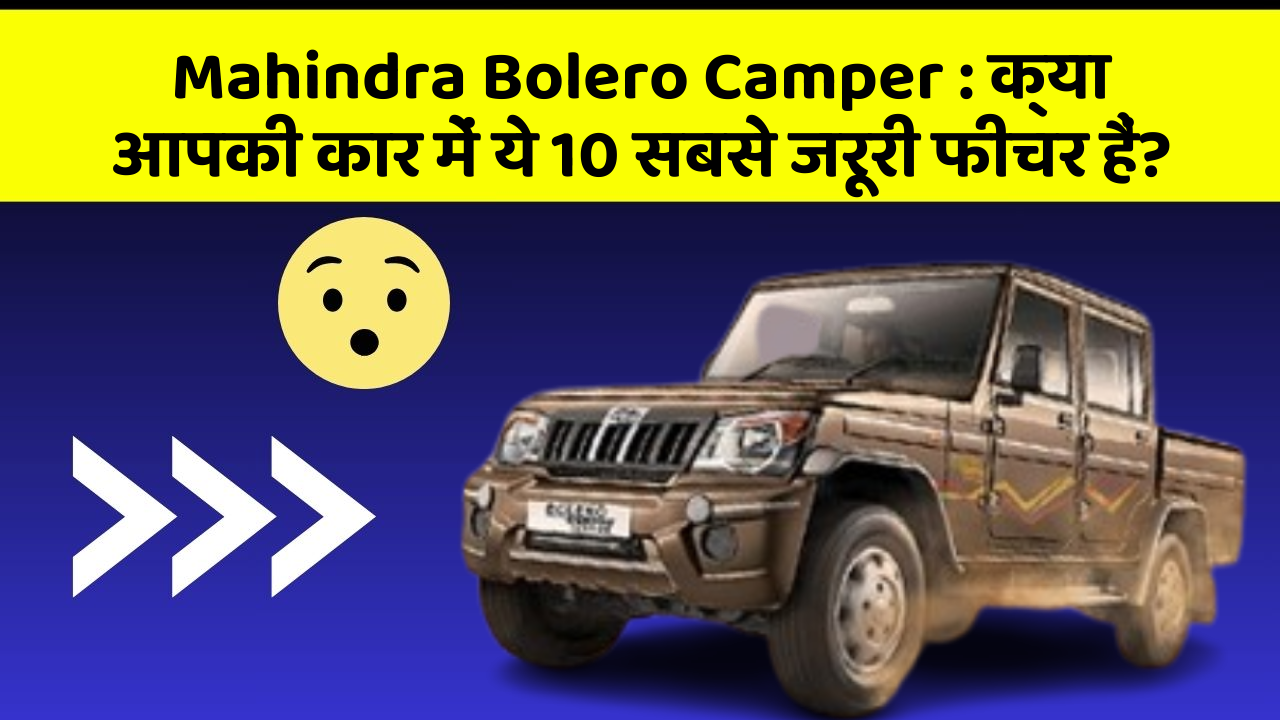 Mahindra Bolero Camper : क्या आपकी कार में ये 10 सबसे जरूरी फीचर हैं?