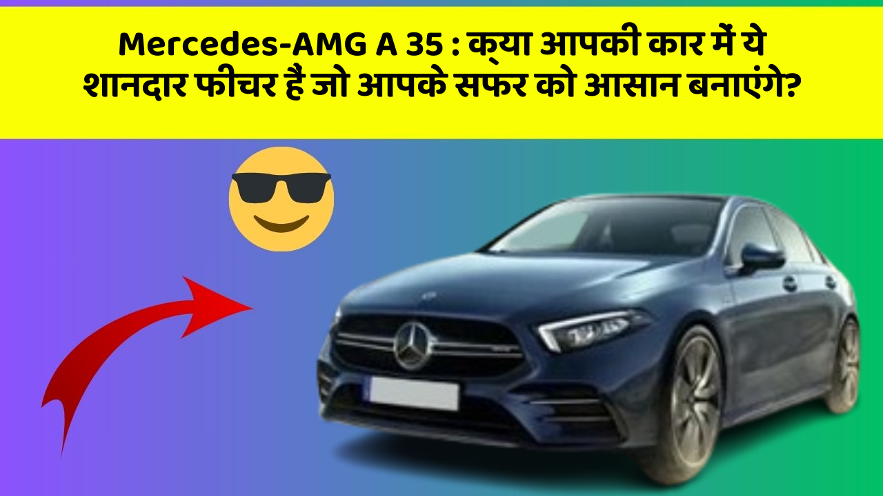 Mercedes-AMG A 35: क्या आपकी कार में ये शानदार फीचर हैं जो आपके सफर को आसान बनाएंगे?