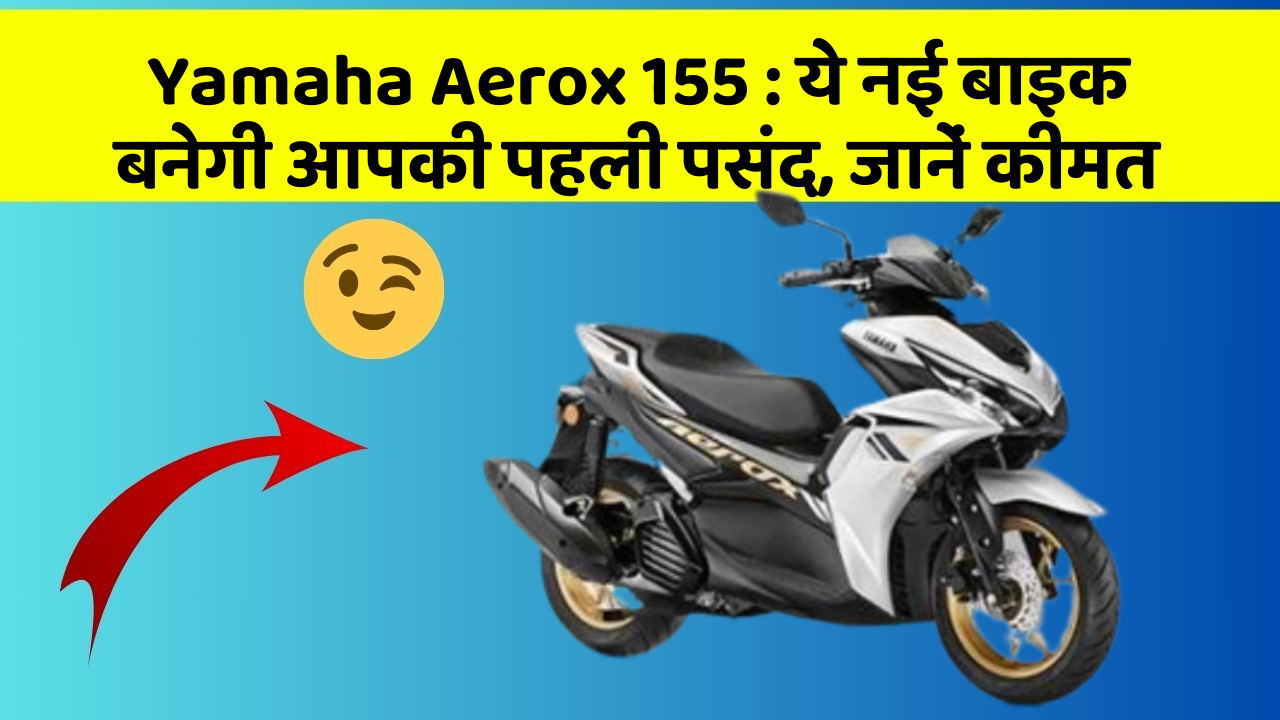 Yamaha Aerox 155: ये नई बाइक बनेगी आपकी पहली पसंद, जानें कीमत