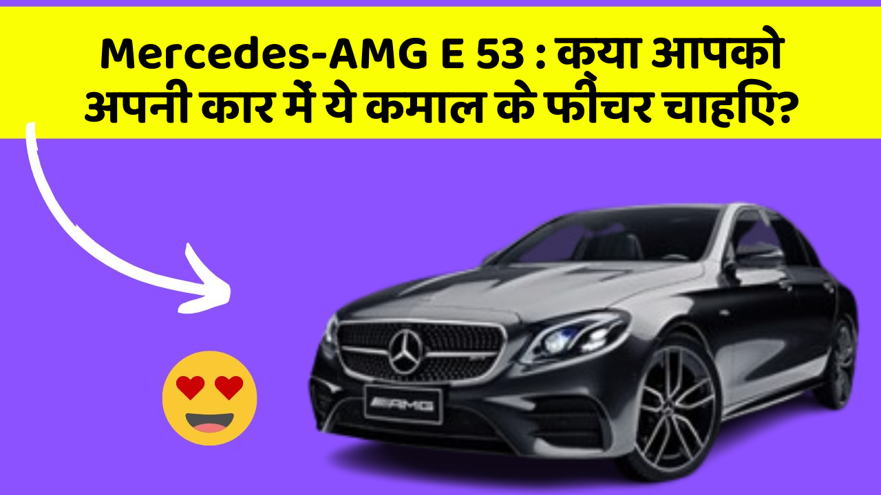 Mercedes-AMG E 53: क्या आपको अपनी कार में ये कमाल के फीचर चाहिए?