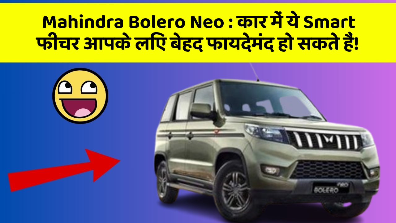 Mahindra Bolero Neo: कार में ये Smart फीचर आपके लिए बेहद फायदेमंद हो सकते हैं!