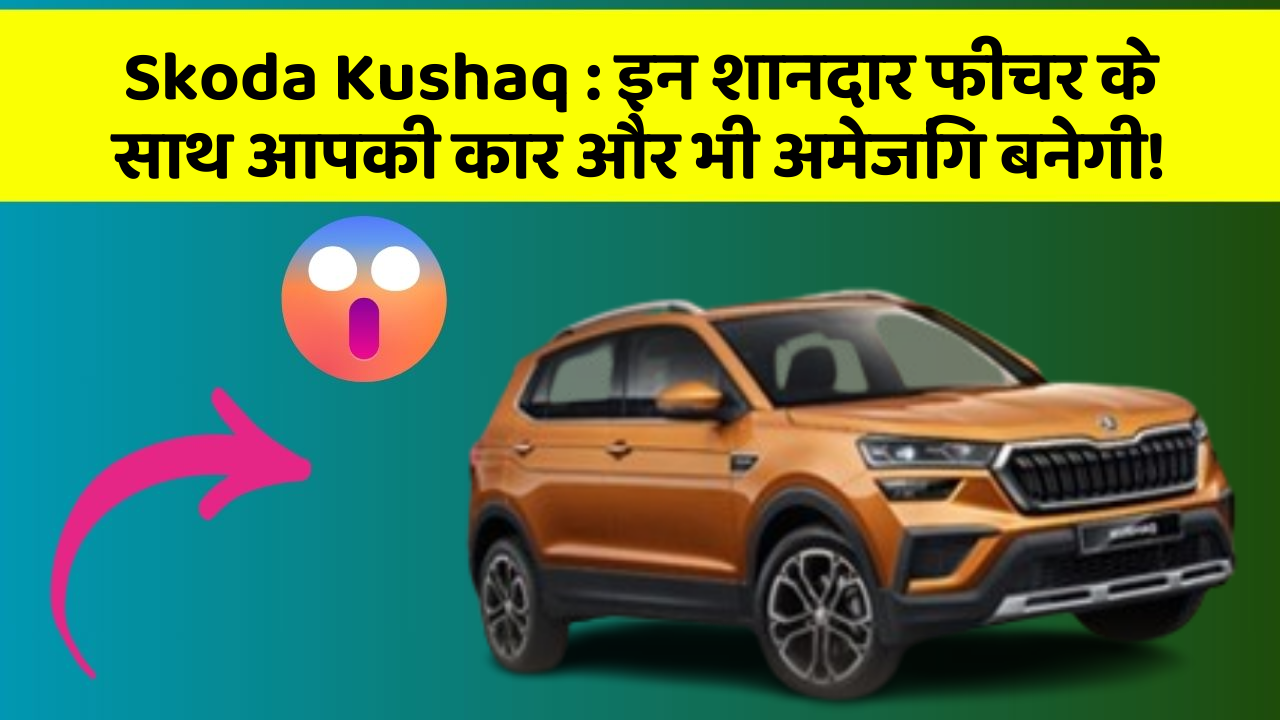 Skoda Kushaq: इन शानदार फीचर के साथ आपकी कार और भी अमेजिंग बनेगी!