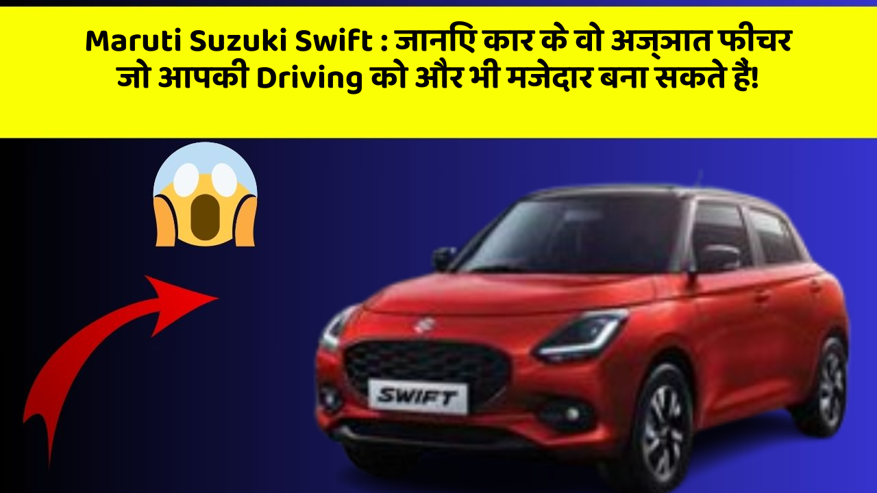 Maruti Suzuki Swift : जानिए कार के वो अज्ञात फीचर जो आपकी Driving को और भी मजेदार बना सकते हैं!