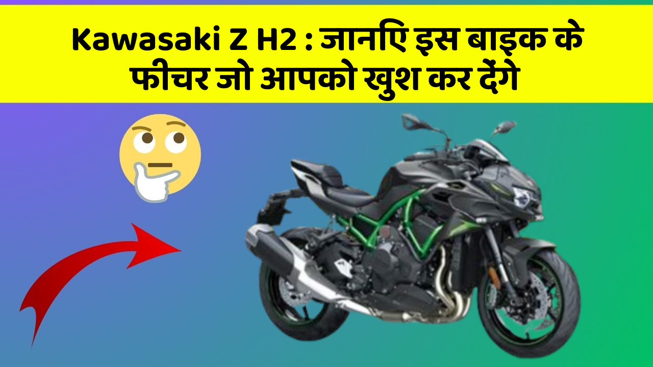 Kawasaki Z H2: जानिए इस बाइक के फीचर जो आपको खुश कर देंगे