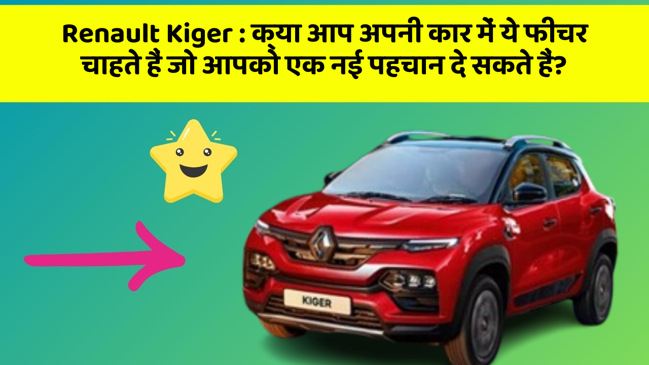 Renault Kiger: क्या आप अपनी कार में ये फीचर चाहते हैं जो आपको एक नई पहचान दे सकते हैं?