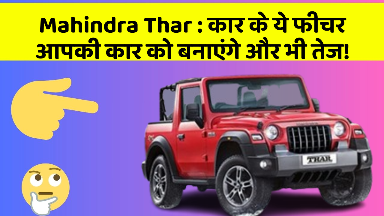Mahindra Thar: कार के ये फीचर आपकी कार को बनाएंगे और भी तेज!