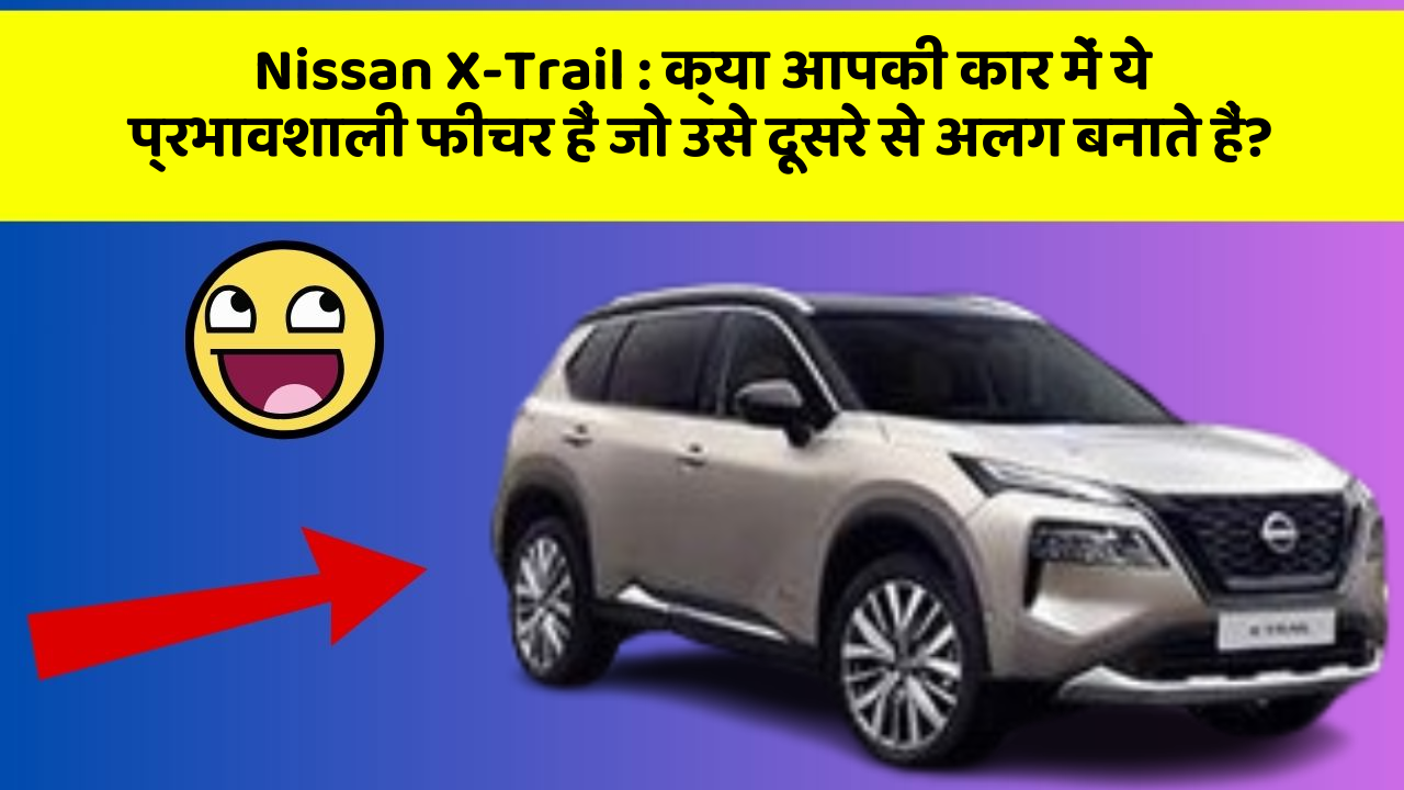 Nissan X-Trail: क्या आपकी कार में ये प्रभावशाली फीचर हैं जो उसे दूसरे से अलग बनाते हैं?
