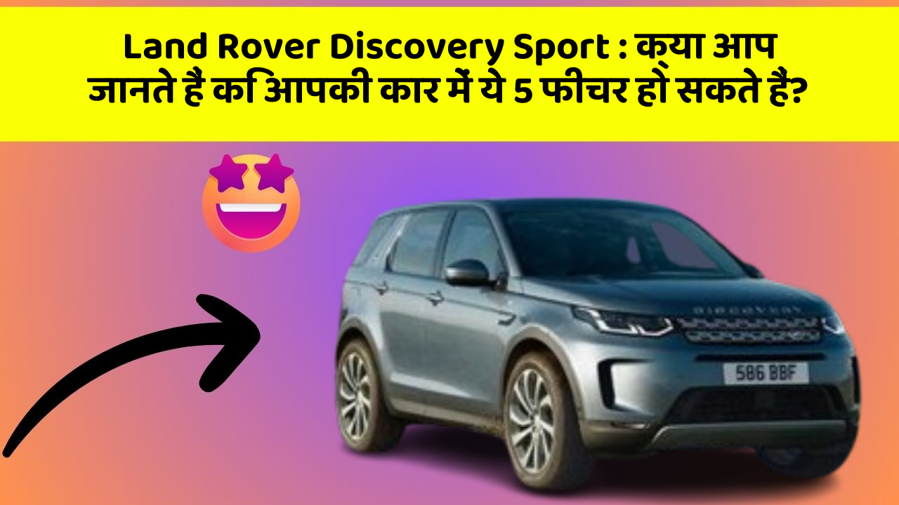 Land Rover Discovery Sport:क्या आप जानते हैं कि आपकी कार में ये 5 फीचर हो सकते हैं?