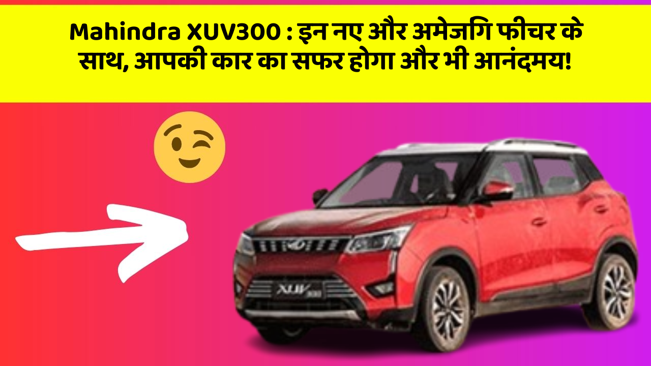 Mahindra XUV300: इन नए और अमेजिंग फीचर के साथ, आपकी कार का सफर होगा और भी आनंदमय!