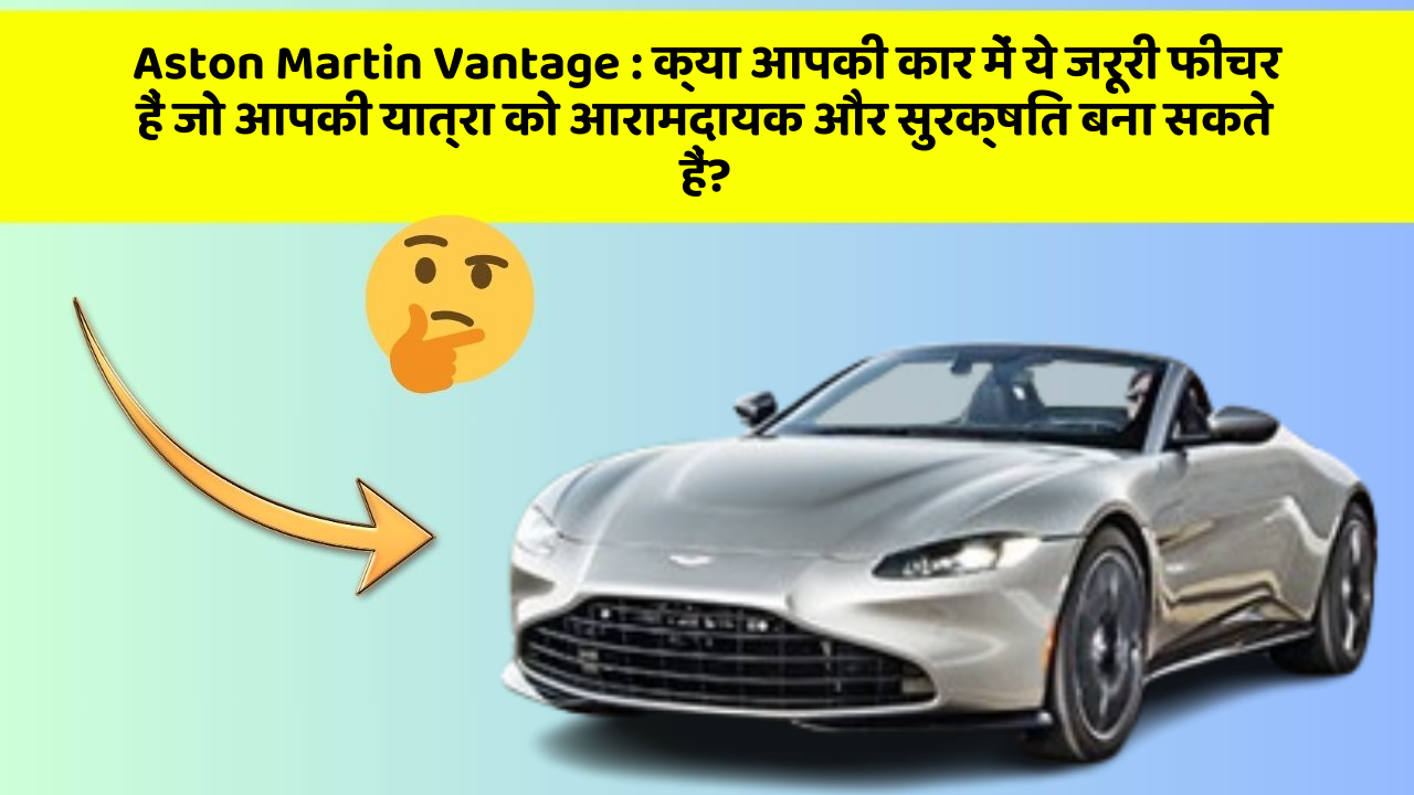 Aston Martin Vantage : क्या आपकी कार में ये जरूरी फीचर हैं जो आपकी यात्रा को आरामदायक और सुरक्षित बना सकते हैं?