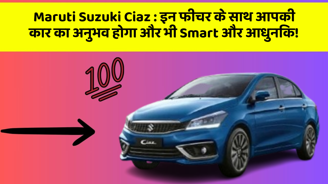 Maruti Suzuki Ciaz:इन फीचर के साथ आपकी कार का अनुभव होगा और भी Smart और आधुनिक!
