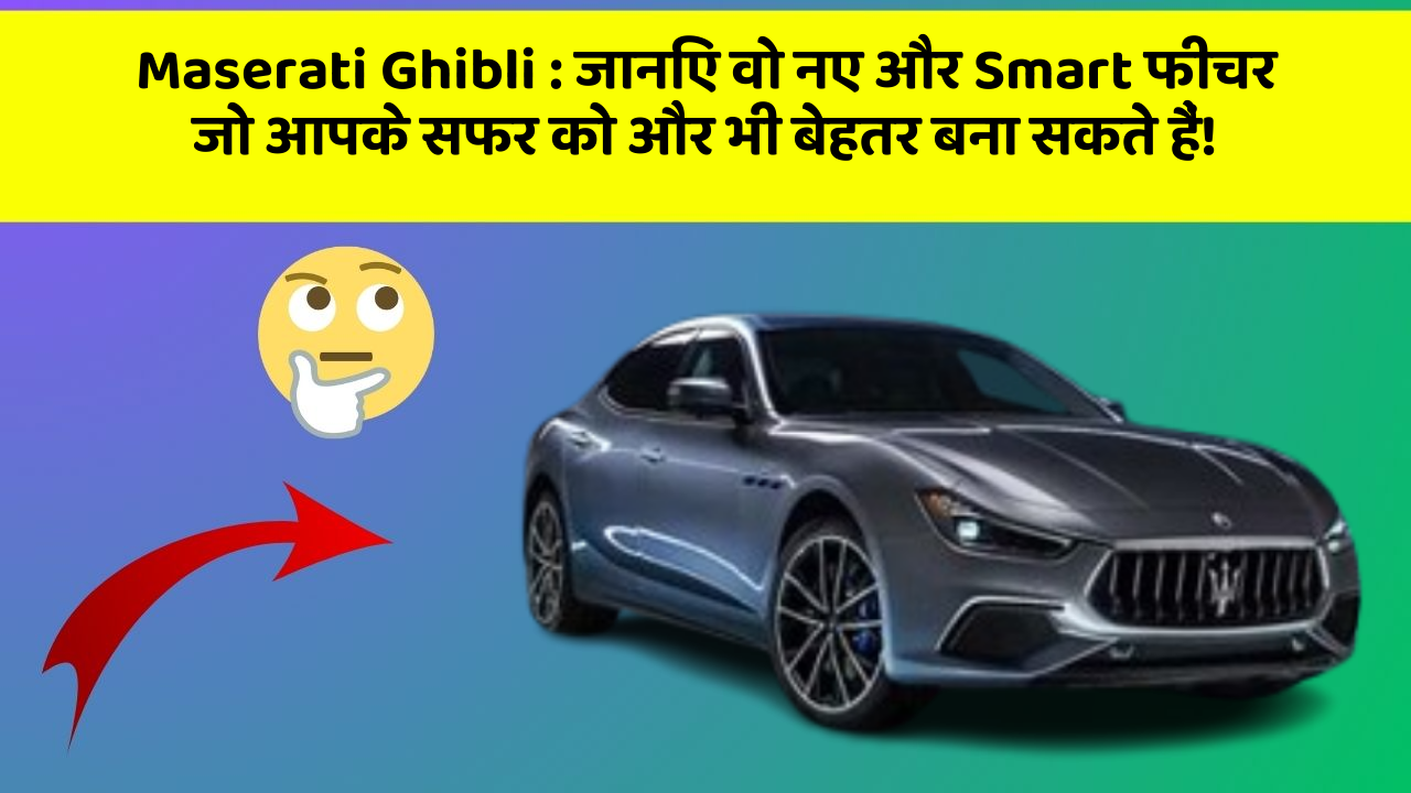 Maserati Ghibli:जानिए वो नए और Smart फीचर जो आपके सफर को और भी बेहतर बना सकते हैं!