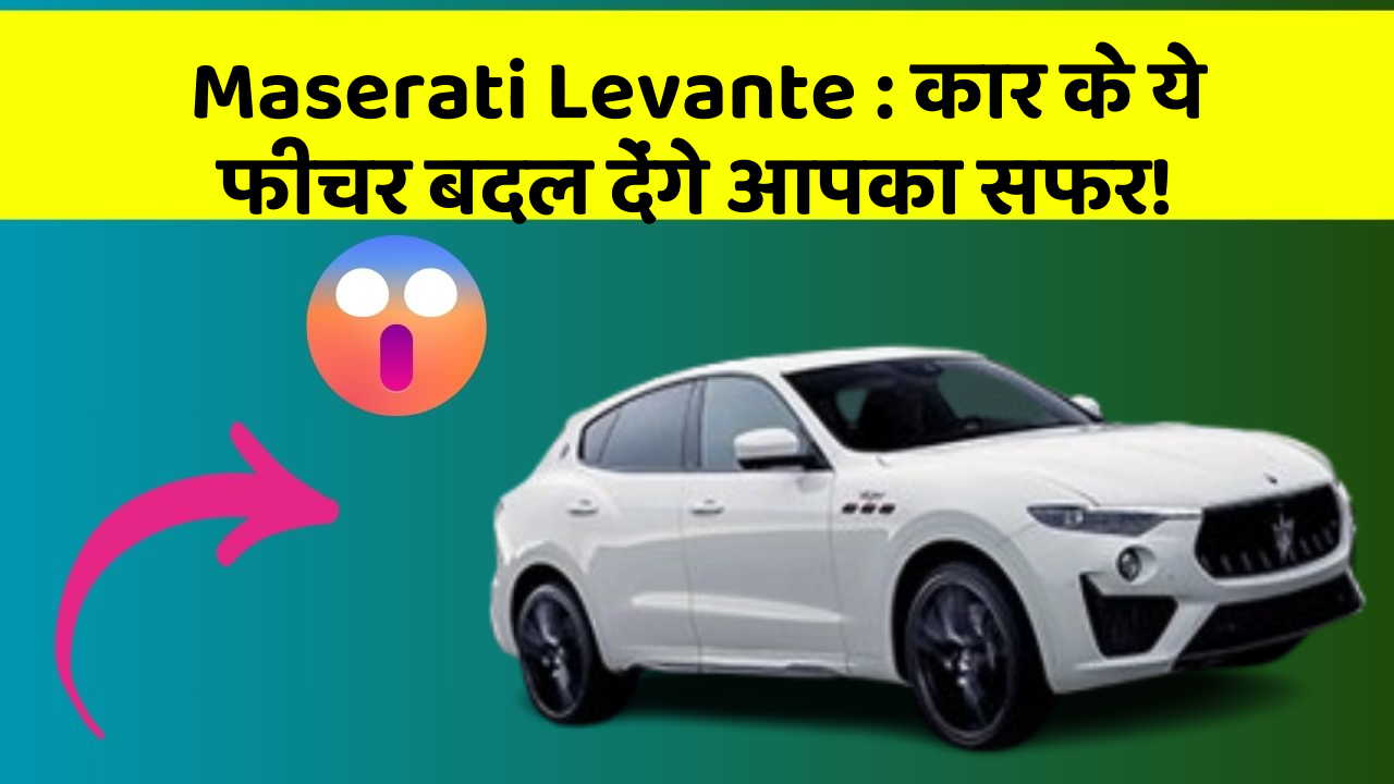 Maserati Levante : कार के ये फीचर बदल देंगे आपका सफर!