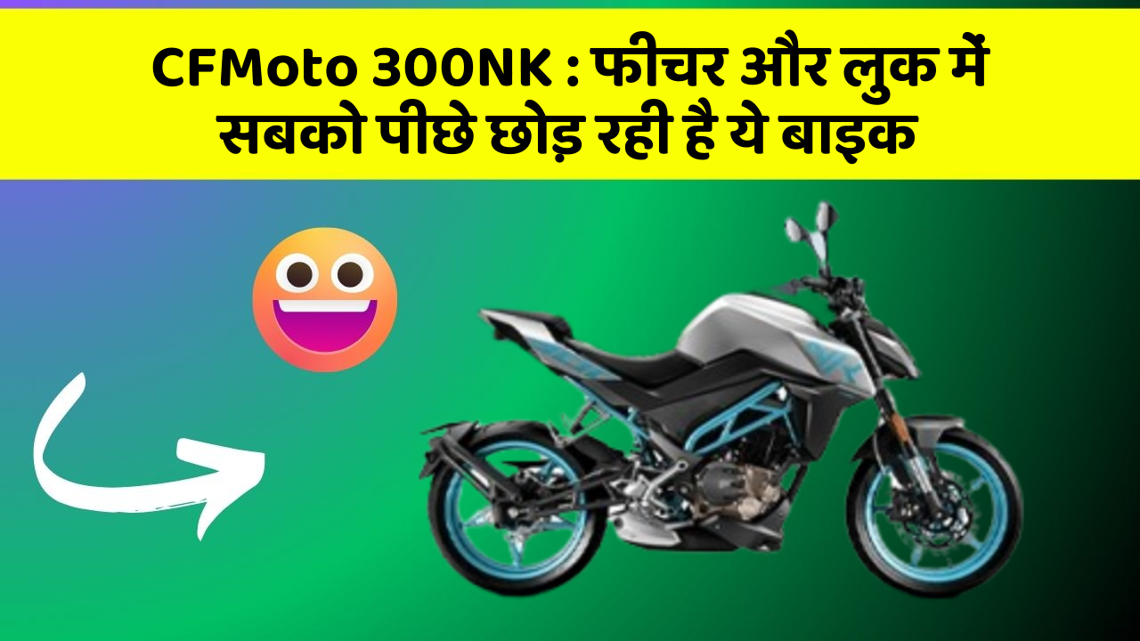 CFMoto 300NK : फीचर और लुक में सबको पीछे छोड़ रही है ये बाइक