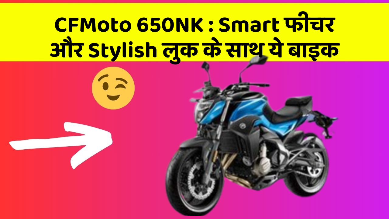 CFMoto 650NK : Smart फीचर और Stylish लुक के साथ ये बाइक