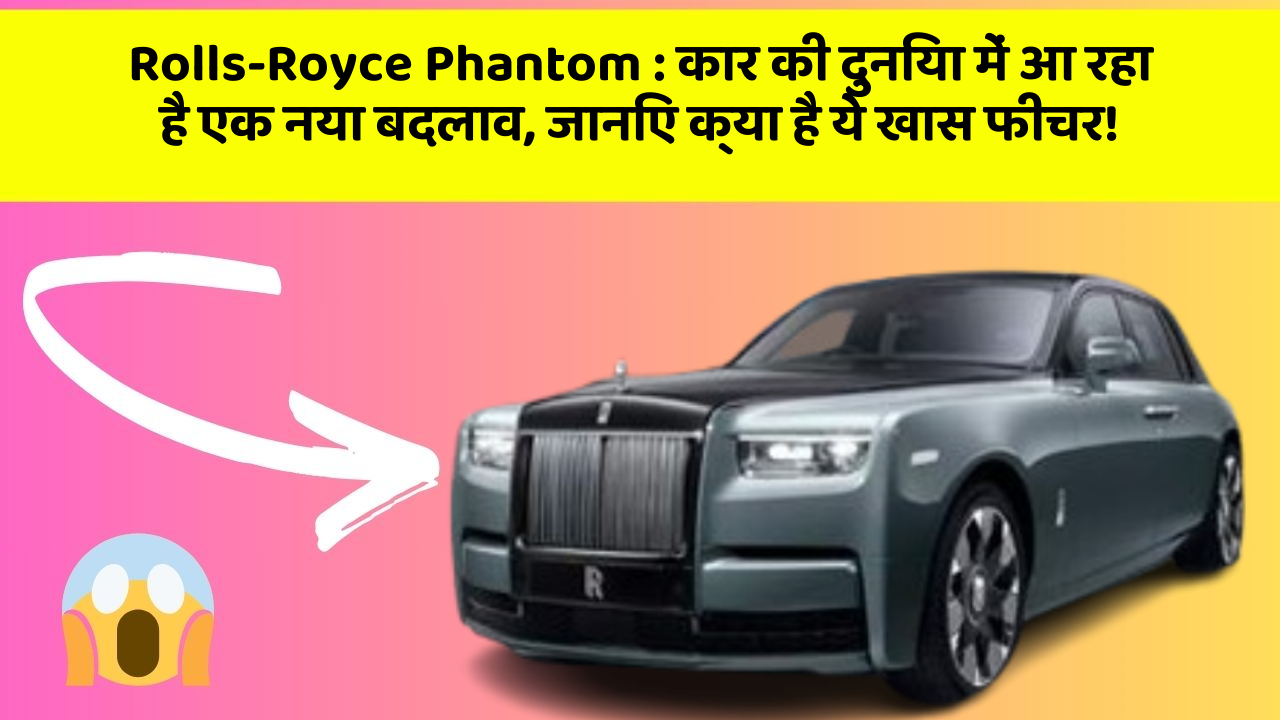 Rolls-Royce Phantom: कार की दुनिया में आ रहा है एक नया बदलाव, जानिए क्या है ये खास फीचर!