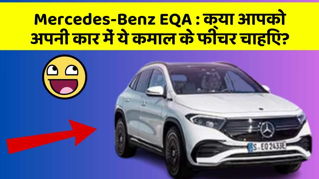 Mercedes-Benz EQA: क्या आपको अपनी कार में ये कमाल के फीचर चाहिए?