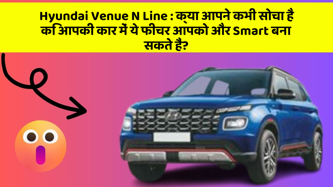 Hyundai Venue N Line: क्या आपने कभी सोचा है कि आपकी कार में ये फीचर आपको और Smart बना सकते हैं?