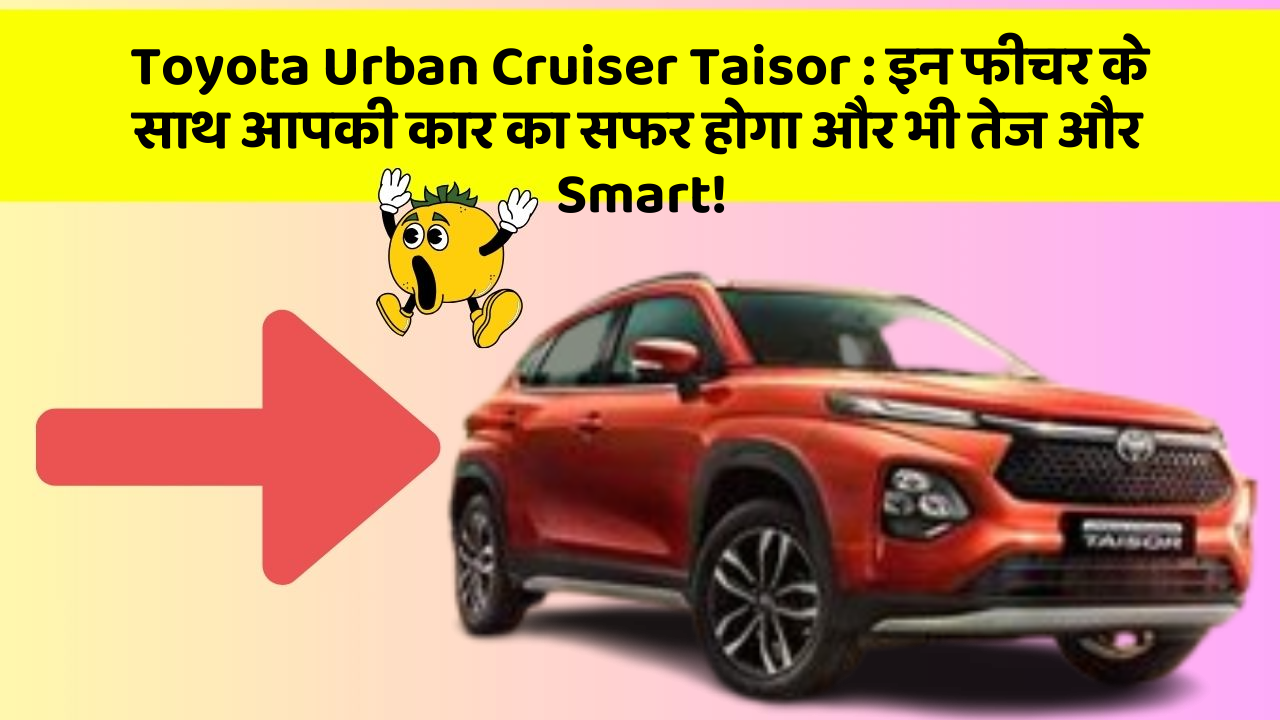 Toyota Urban Cruiser Taisor: इन फीचर के साथ आपकी कार का सफर होगा और भी तेज और Smart!