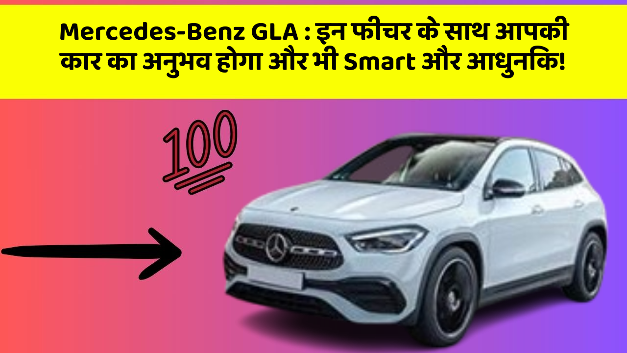 Mercedes-Benz GLA: इन फीचर के साथ आपकी कार का अनुभव होगा और भी Smart और आधुनिक!