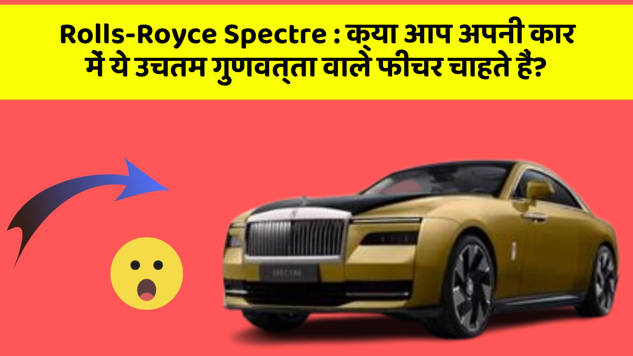 Rolls-Royce Spectre:क्या आप अपनी कार में ये उचतम गुणवत्ता वाले फीचर चाहते हैं?