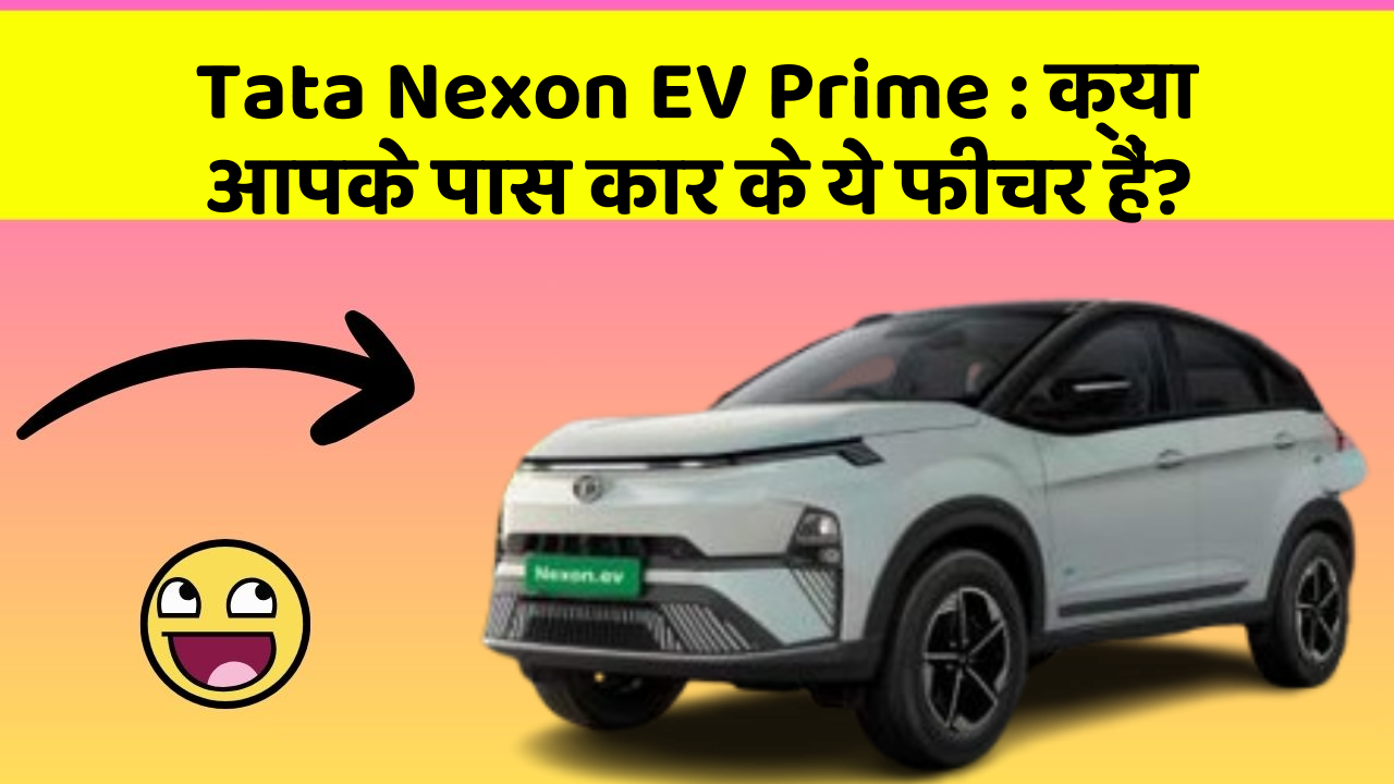 Tata Nexon EV Prime : क्या आपके पास कार के ये फीचर हैं?