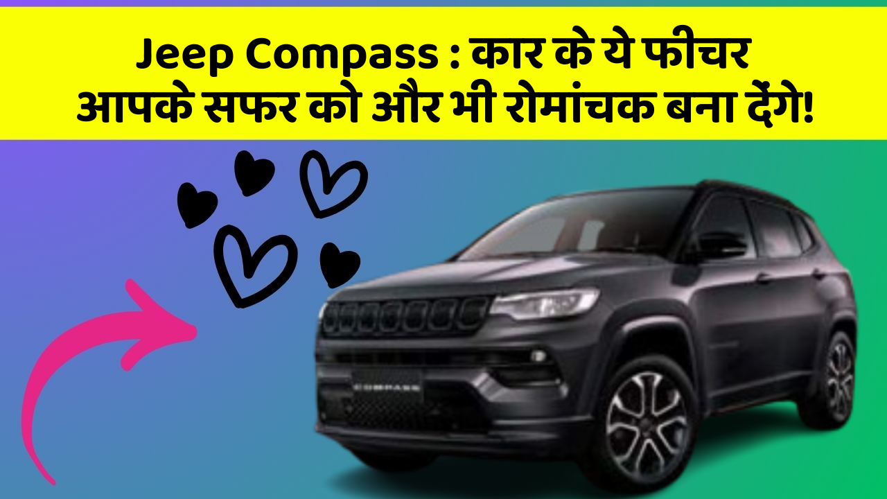 Jeep Compass : कार के ये फीचर आपके सफर को और भी रोमांचक बना देंगे!