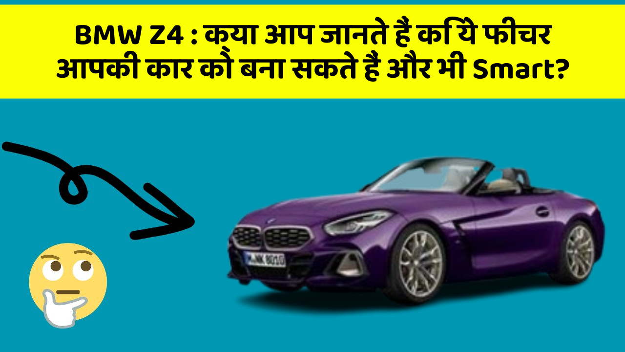 BMW Z4: क्या आप जानते हैं कि ये फीचर आपकी कार को बना सकते हैं और भी Smart?