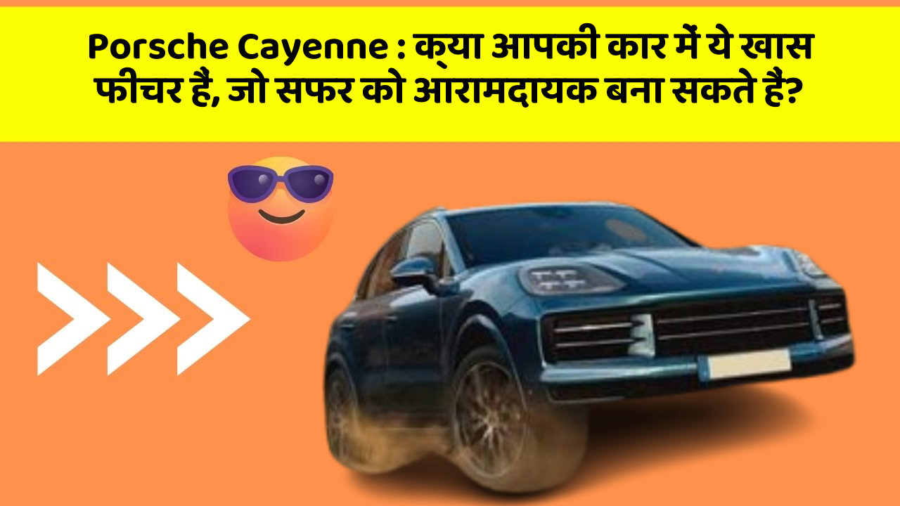 Porsche Cayenne: क्या आपकी कार में ये खास फीचर हैं, जो सफर को आरामदायक बना सकते हैं?