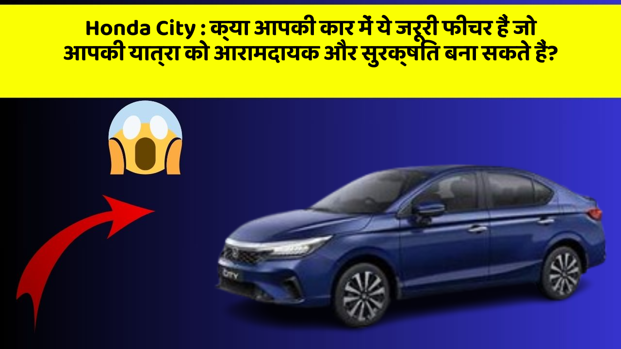 Honda City: क्या आपकी कार में ये जरूरी फीचर हैं जो आपकी यात्रा को आरामदायक और सुरक्षित बना सकते हैं?