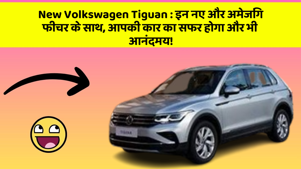 New Volkswagen Tiguan : इन नए और अमेजिंग फीचर के साथ, आपकी कार का सफर होगा और भी आनंदमय!